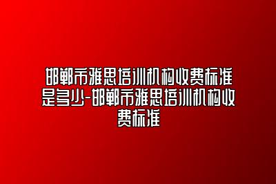 邯郸市雅思培训机构收费标准是多少-邯郸市雅思培训机构收费标准