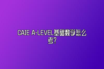 CAIE A-LEVEL基础数学怎么考？