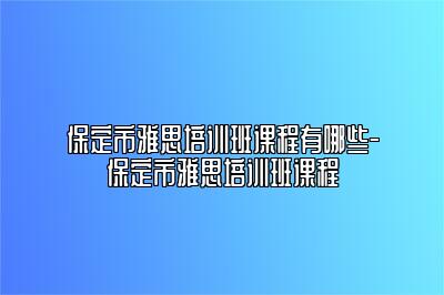 保定市雅思培训班课程有哪些-保定市雅思培训班课程