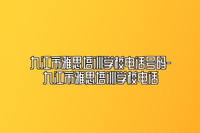 九江市雅思培训学校电话号码-九江市雅思培训学校电话