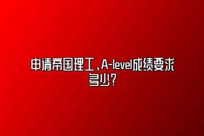 申请帝国理工，A-level成绩要求多少？