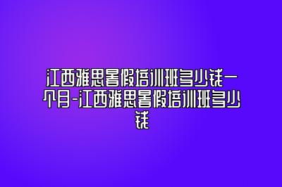 江西雅思暑假培训班多少钱一个月-江西雅思暑假培训班多少钱