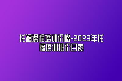 托福课程培训价格-2023年托福培训班价目表