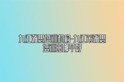 九江雅思培训机构-九江市雅思培训班哪个好