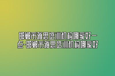 邯郸市雅思培训机构哪家好一点-邯郸市雅思培训机构哪家好