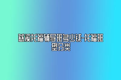 慈溪托福辅导班多少钱-托福班型分类