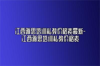 江西雅思培训私教价格表最新-江西雅思培训私教价格表