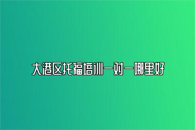 大港区托福培训一对一哪里好