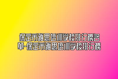 保定市雅思培训学校排行榜名单-保定市雅思培训学校排行榜