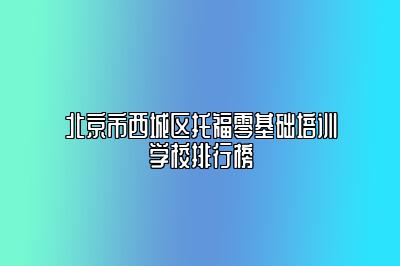 北京市西城区托福零基础培训学校排行榜