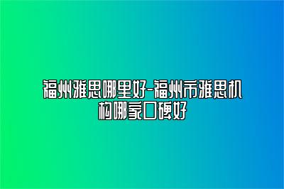 福州雅思哪里好-福州市雅思机构哪家口碑好