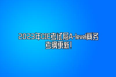 2023年CIE考试局A-level商务考纲更新！