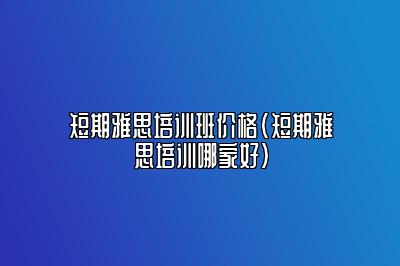 短期雅思培训班价格(短期雅思培训哪家好)