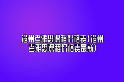 沧州考雅思课程价格表(沧州考雅思课程价格表最新)