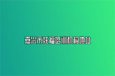 嘉兴市托福培训机构地址
