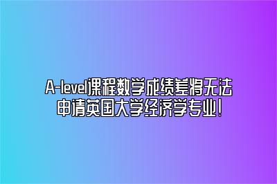 A-level课程数学成绩差将无法申请英国大学经济学专业！