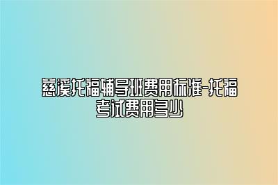 慈溪托福辅导班费用标准-托福考试费用多少