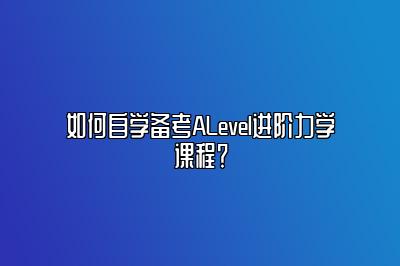 如何自学备考ALevel进阶力学课程？