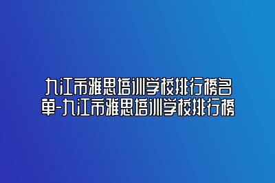 九江市雅思培训学校排行榜名单-九江市雅思培训学校排行榜