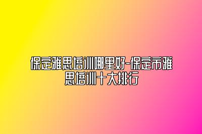 保定雅思培训哪里好-保定市雅思培训十大排行