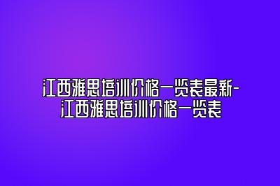 江西雅思培训价格一览表最新-江西雅思培训价格一览表