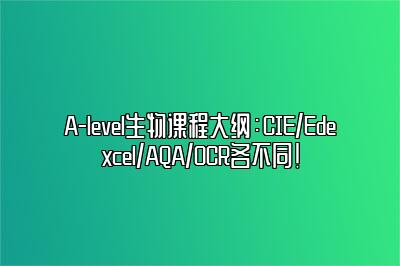 A-level生物课程大纲：CIE/Edexcel/AQA/OCR各不同！