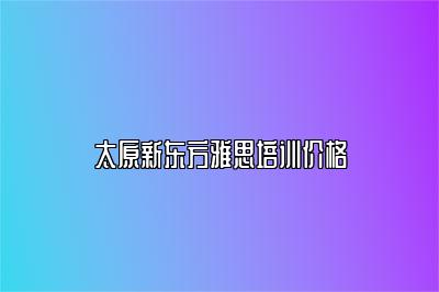 太原新东方雅思培训价格