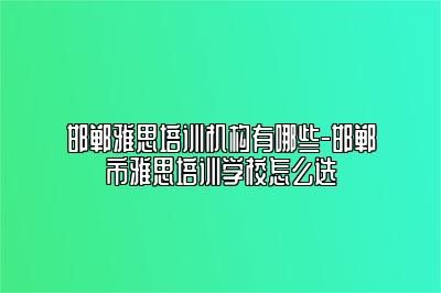 邯郸雅思培训机构有哪些-邯郸市雅思培训学校怎么选