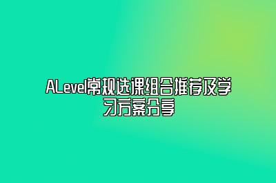 ALevel常规选课组合推荐及学习方案分享