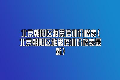 北京朝阳区雅思培训价格表(北京朝阳区雅思培训价格表最新)