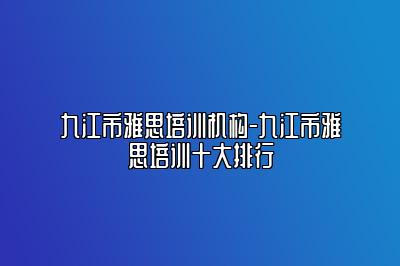 九江市雅思培训机构-九江市雅思培训十大排行