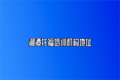 湘潭托福培训机构地址