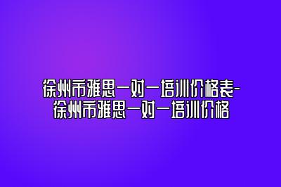 徐州市雅思一对一培训价格表-徐州市雅思一对一培训价格