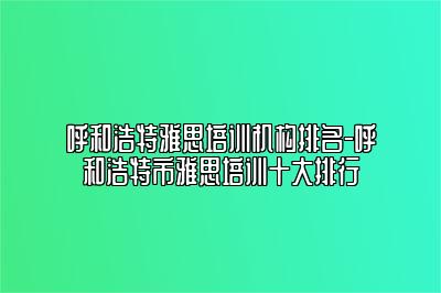 呼和浩特雅思培训机构排名-呼和浩特市雅思培训十大排行