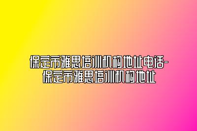保定市雅思培训机构地址电话-保定市雅思培训机构地址