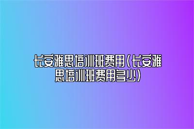 长安雅思培训班费用(长安雅思培训班费用多少)