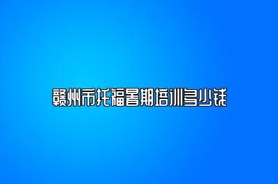 赣州市托福暑期培训多少钱