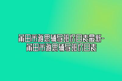 莆田市雅思辅导班价目表最新-莆田市雅思辅导班价目表