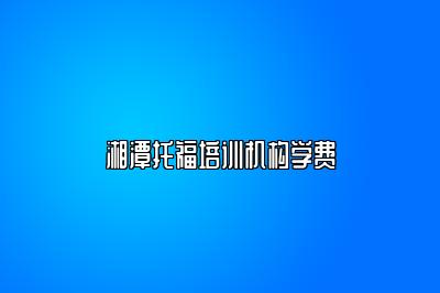 湘潭托福培训机构学费