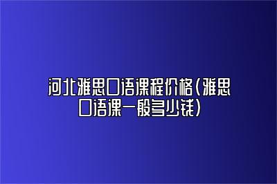 河北雅思口语课程价格(雅思口语课一般多少钱)