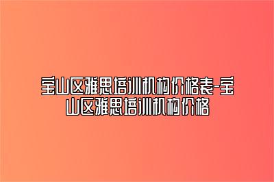 宝山区雅思培训机构价格表-宝山区雅思培训机构价格