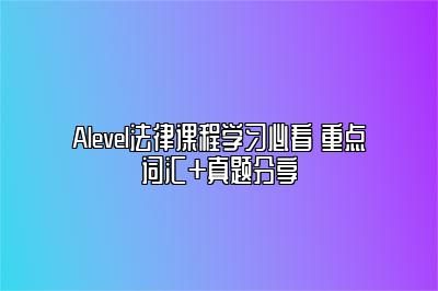 Alevel法律课程学习必看 重点词汇+真题分享