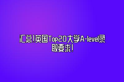 汇总！英国Top20大学A-level录取要求！