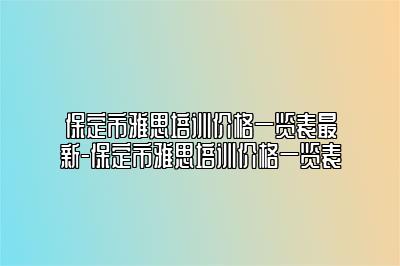 保定市雅思培训价格一览表最新-保定市雅思培训价格一览表