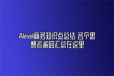 Alevel商务知识点总结 各个思想流派的汇总在这里