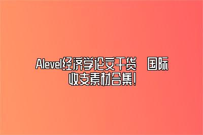 Alevel经济学论文干货➡国际收支素材合集！