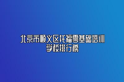 北京市顺义区托福零基础培训学校排行榜