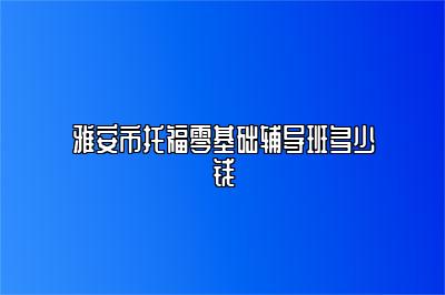 雅安市托福零基础辅导班多少钱