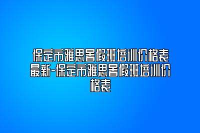 保定市雅思暑假班培训价格表最新-保定市雅思暑假班培训价格表