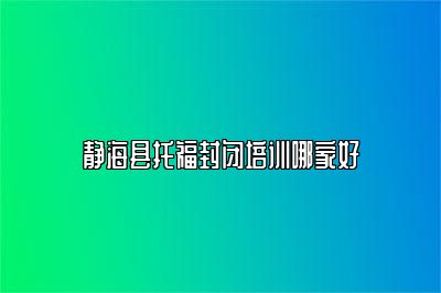 静海县托福封闭培训哪家好